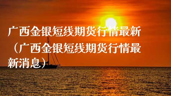 广西金银短线期货行情最新（广西金银短线期货行情最新消息）_https://www.gzmhy.com_期货理财_第1张