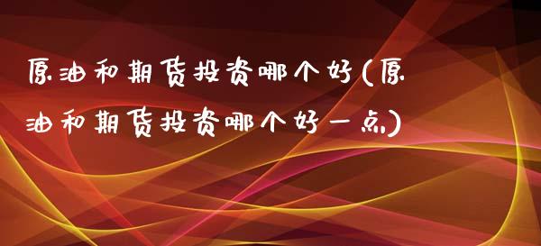 原油和期货投资哪个好(原油和期货投资哪个好一点)_https://www.gzmhy.com_理财产品_第1张