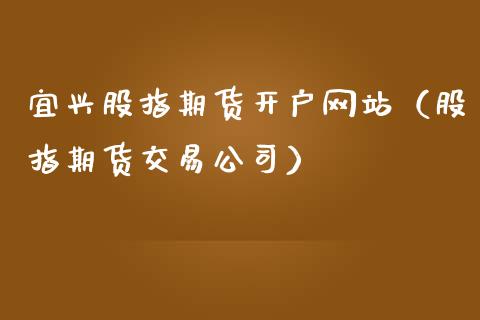 宜兴股指期货开户网站（股指期货交易公司）_https://www.gzmhy.com_财经资讯_第1张