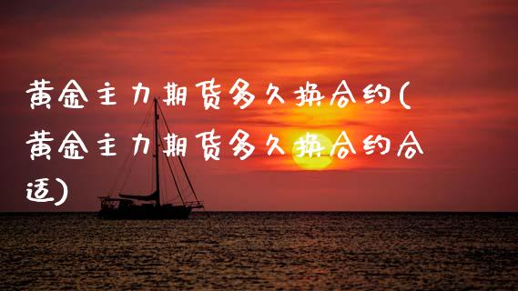 黄金主力期货多久换合约(黄金主力期货多久换合约合适)_https://www.gzmhy.com_保险理财_第1张
