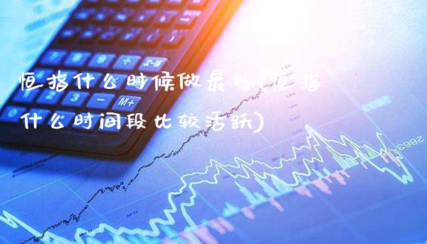 恒指什么时候做最好(恒指什么时间段比较活跃)_期货理财_第1张_格子财经网 恒指什么时候做最好(恒指什么时间段比较活跃)_https://www.gzmhy.com_期货理财_第1张