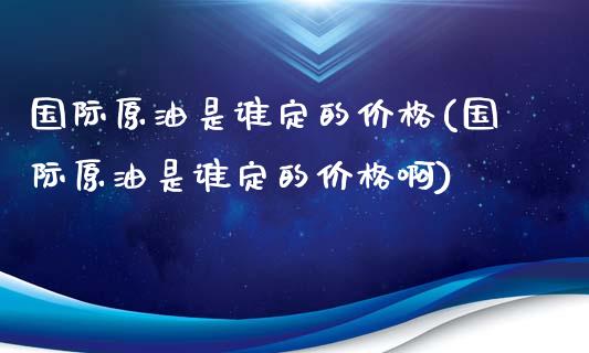 国际原油是谁定的价格(国际原油是谁定的价格啊)_理财品种_第1张_格子财经网 国际原油是谁定的价格(国际原油是谁定的价格啊)_https://www.gzmhy.com_理财品种_第1张
