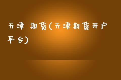 天津 期货(天津期货开户平台)_https://www.gzmhy.com_保险理财_第1张