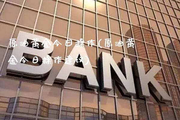 原油黄金今曰操作(原油黄金今日操作建议)_https://www.gzmhy.com_期货理财_第1张