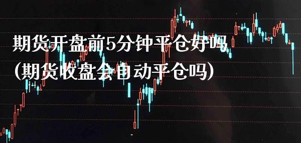 期货开盘前5分钟平仓好吗(期货收盘会自动平仓吗)_交易百科_第1张_格子财经网 期货开盘前5分钟平仓好吗(期货收盘会自动平仓吗)_https://www.gzmhy.com_交易百科_第1张