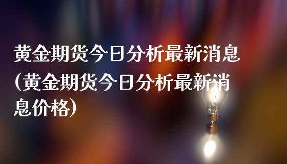黄金期货今日分析最新消息(黄金期货今日分析最新消息价格)_https://www.gzmhy.com_交易百科_第1张