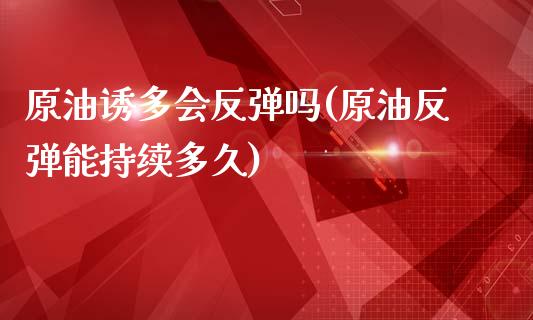 原油诱多会反弹吗(原油反弹能持续多久)_https://www.gzmhy.com_理财产品_第1张