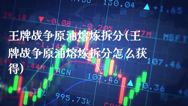 王牌战争原油熔炼拆分(王牌战争原油熔炼拆分怎么获得)_https://www.gzmhy.com_理财产品_第1张