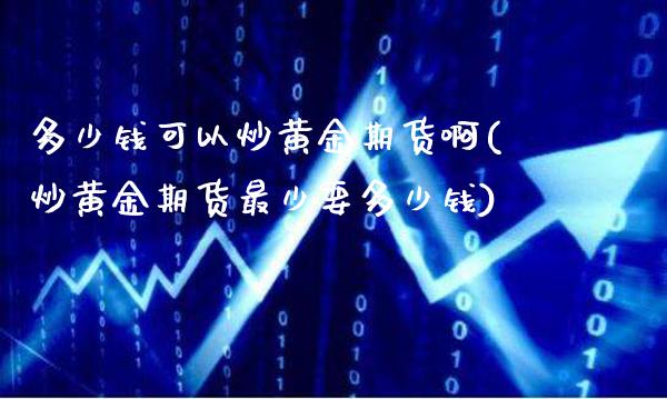 多少钱可以炒黄金期货啊(炒黄金期货最少要多少钱)_https://www.gzmhy.com_股票理财_第1张