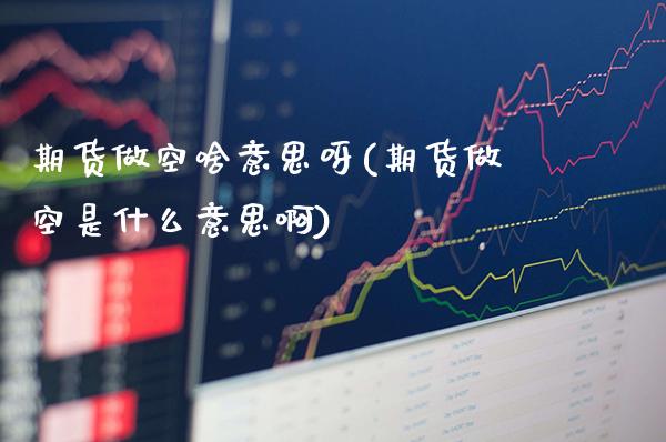 期货做空啥意思呀(期货做空是什么意思啊)_保险理财_第1张_格子财经网 期货做空啥意思呀(期货做空是什么意思啊)_https://www.gzmhy.com_保险理财_第1张