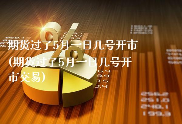 期货过了5月一日几号开市(期货过了5月一日几号开市交易)_https://www.gzmhy.com_理财产品_第1张