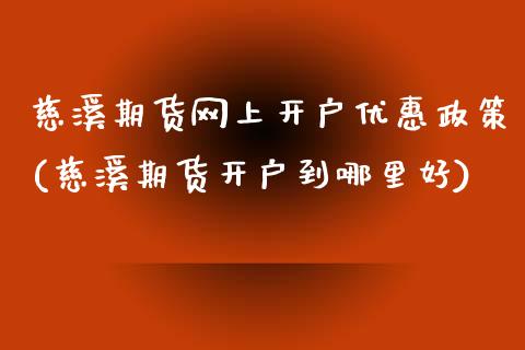 慈溪期货网上开户优惠政策(慈溪期货开户到哪里好)_https://www.gzmhy.com_期货理财_第1张