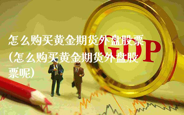 怎么购买黄金期货外盘股票(怎么购买黄金期货外盘股票呢)_期货理财_第1张_格子财经网 怎么购买黄金期货外盘股票(怎么购买黄金期货外盘股票呢)_https://www.gzmhy.com_期货理财_第1张