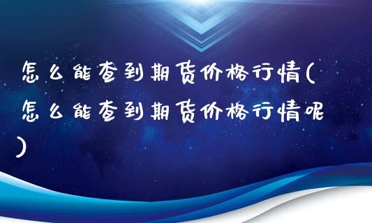 怎么能查到期货价格行情(怎么能查到期货价格行情呢)_https://www.gzmhy.com_基金理财_第1张