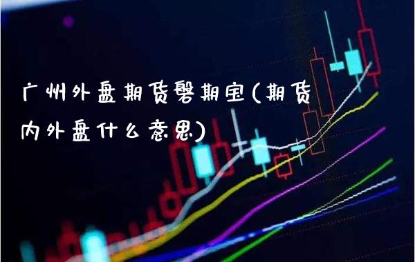广州外盘期货磐期宝(期货内外盘什么意思)_https://www.gzmhy.com_保险理财_第1张