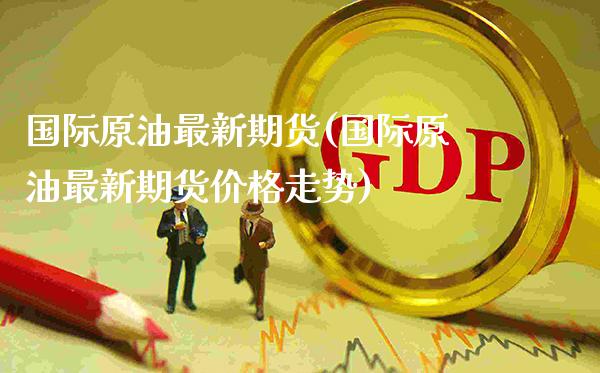 国际原油最新期货(国际原油最新期货价格走势)_https://www.gzmhy.com_保险理财_第1张