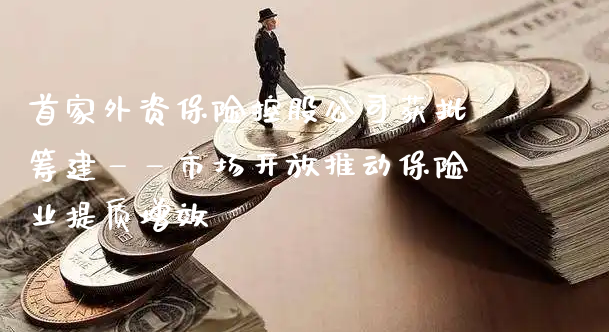 首家外资保险控股公司获批筹建——市场**推动保险业提质增效_https://www.gzmhy.com_保险理财_第1张