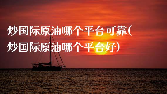 炒国际原油哪个平台可靠(炒国际原油哪个平台好)_https://www.gzmhy.com_期货理财_第1张
