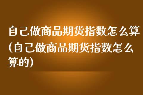 自己做商品期货指数怎么算(自己做商品期货指数怎么算的)_基金理财_第1张_格子财经网 自己做商品期货指数怎么算(自己做商品期货指数怎么算的)_https://www.gzmhy.com_基金理财_第1张