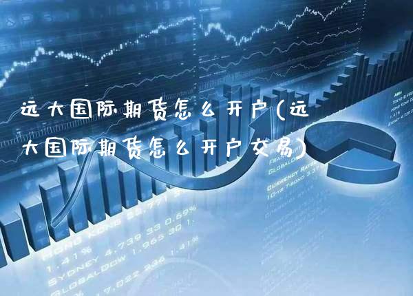 远大国际期货怎么开户(远大国际期货怎么开户交易)_https://www.gzmhy.com_保险理财_第1张
