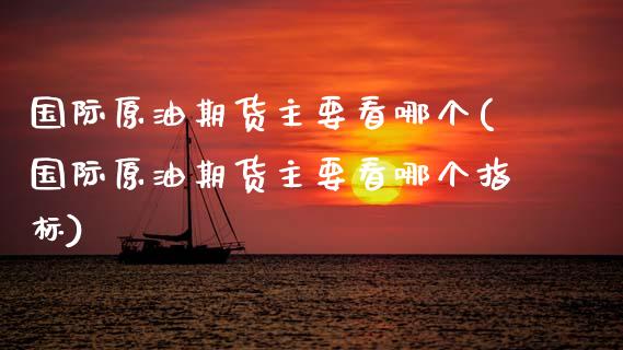 国际原油期货主要看哪个(国际原油期货主要看哪个指标)_https://www.gzmhy.com_理财品种_第1张
