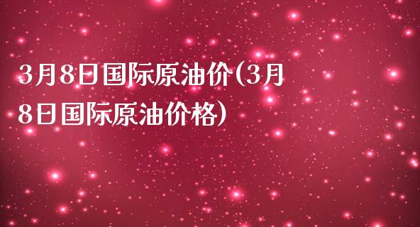 3月8日国际原油价(3月8日国际原油价格)_https://www.gzmhy.com_期货理财_第1张