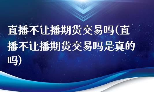 直播不让播期货交易吗(直播不让播期货交易吗是真的吗)_https://www.gzmhy.com_理财产品_第1张