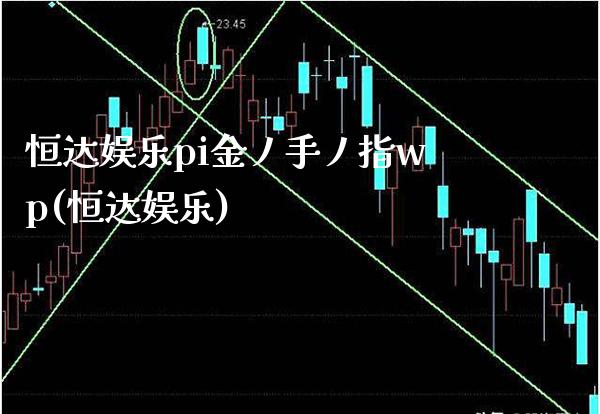 恒达娱乐pi金丿手丿指wp(恒达娱乐)_https://www.gzmhy.com_交易百科_第1张