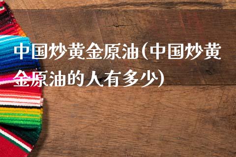 中国炒黄金原油(中国炒黄金原油的人有多少)_https://www.gzmhy.com_交易百科_第1张