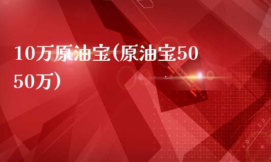 10万原油宝(原油宝5050万)_交易百科_第1张_格子财经网 10万原油宝(原油宝5050万)_https://www.gzmhy.com_交易百科_第1张