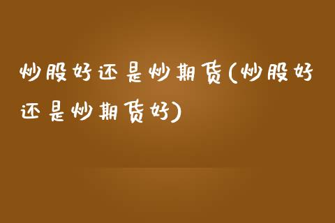 炒股好还是炒期货(炒股好还是炒期货好)_基金理财_第1张_格子财经网 炒股好还是炒期货(炒股好还是炒期货好)_https://www.gzmhy.com_基金理财_第1张