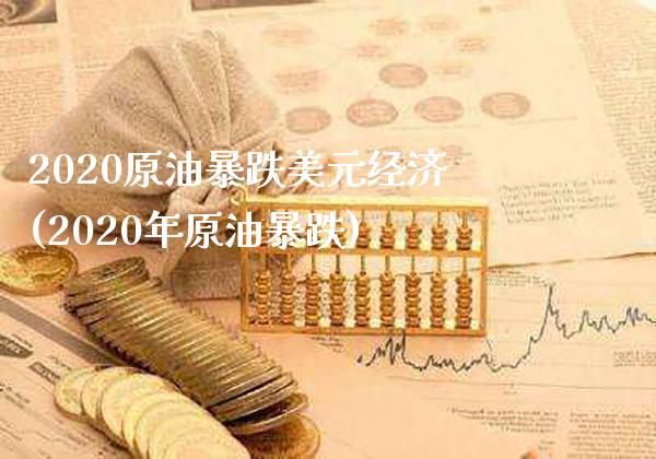2020原油暴跌美元经济(2020年原油暴跌)_https://www.gzmhy.com_理财品种_第1张
