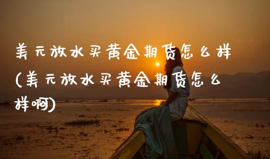 美元放水买黄金期货怎么样(美元放水买黄金期货怎么样啊)_交易百科_第1张_格子财经网 美元放水买黄金期货怎么样(美元放水买黄金期货怎么样啊)_https://www.gzmhy.com_交易百科_第1张