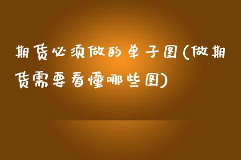 期货必须做的单子图(做期货需要看懂哪些图)_https://www.gzmhy.com_期货理财_第1张