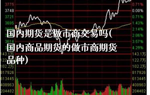 国内期货是做市商交易吗(国内商品期货的做市商期货品种)_https://www.gzmhy.com_保险理财_第1张