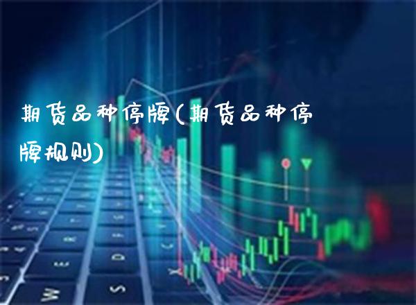 期货品种停牌(期货品种停牌规则)_https://www.gzmhy.com_期货理财_第1张