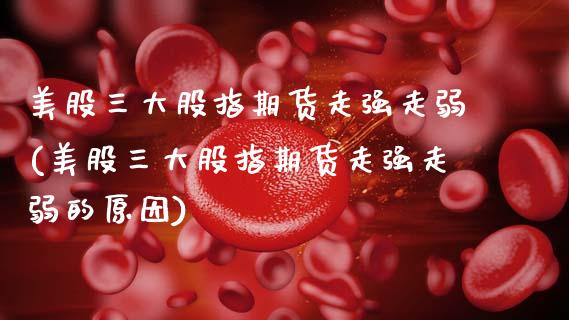 美股三大股指期货走强走弱(美股三大股指期货走强走弱的原因)_https://www.gzmhy.com_理财品种_第1张