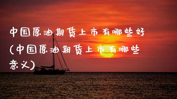 中国原油期货上市有哪些好(中国原油期货上市有哪些意义)_https://www.gzmhy.com_理财产品_第1张