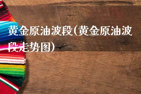 黄金原油波段(黄金原油波段走势图)_https://www.gzmhy.com_理财品种_第1张