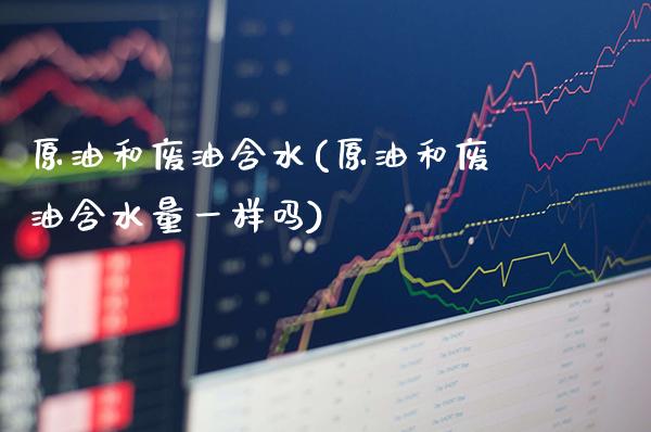 原油和废油含水(原油和废油含水量一样吗)_基金理财_第1张_格子财经网 原油和废油含水(原油和废油含水量一样吗)_https://www.gzmhy.com_基金理财_第1张