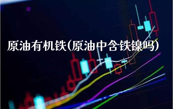 原油有机铁(原油中含铁镍吗)_https://www.gzmhy.com_股票理财_第1张