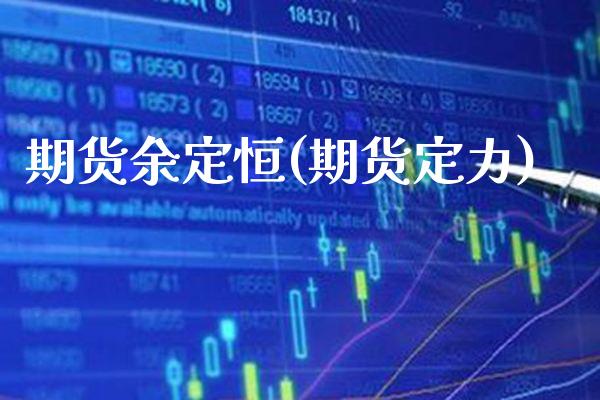 期货余定恒(期货定力)_https://www.gzmhy.com_基金理财_第1张