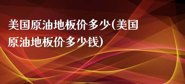 美国原油地板价多少(美国原油地板价多少钱)_https://www.gzmhy.com_财经资讯_第1张