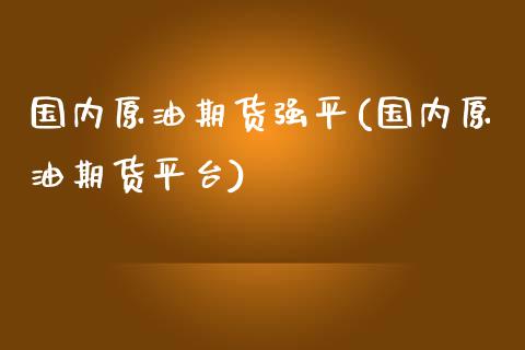 国内原油期货强平(国内原油期货平台)_理财品种_第1张_格子财经网 国内原油期货强平(国内原油期货平台)_https://www.gzmhy.com_理财品种_第1张