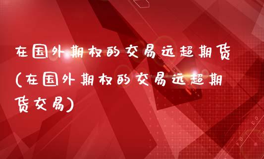 在国外期权的交易远超期货(在国外期权的交易远超期货交易)_https://www.gzmhy.com_保险理财_第1张