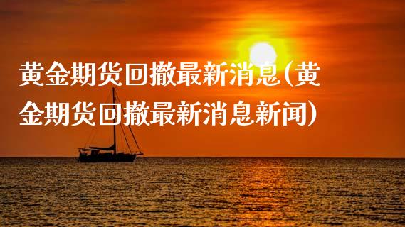 黄金期货回撤最新消息(黄金期货回撤最新消息新闻)_https://www.gzmhy.com_财经资讯_第1张