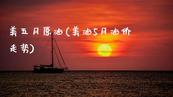 美五月原油(美油5月油价走势)_https://www.gzmhy.com_股票理财_第1张