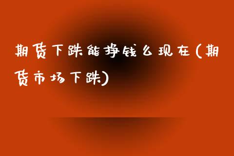期货下跌能挣钱么现在(期货市场下跌)_https://www.gzmhy.com_期货理财_第1张
