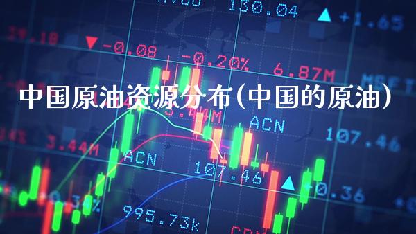 中国原油资源分布(中国的原油)_https://www.gzmhy.com_理财产品_第1张