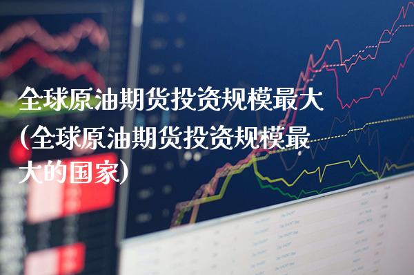 全球原油期货投资规模最大(全球原油期货投资规模最大的国家)_财经资讯_第1张_格子财经网 全球原油期货投资规模最大(全球原油期货投资规模最大的国家)_https://www.gzmhy.com_财经资讯_第1张